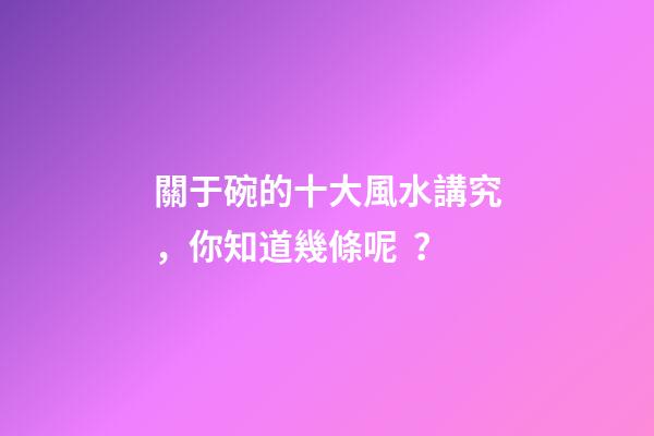 關于碗的十大風水講究，你知道幾條呢？